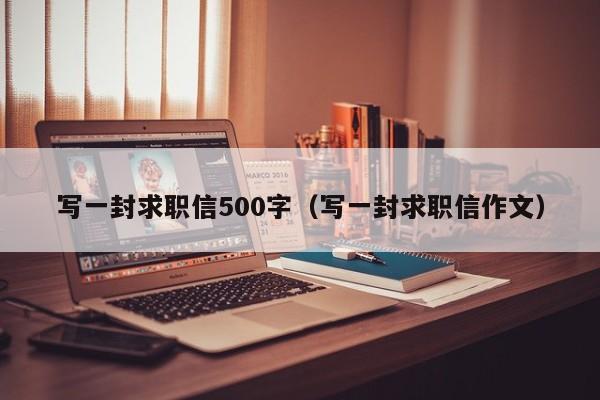 写一封求职信500字（写一封求职信作文）