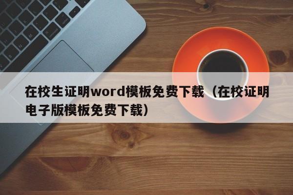 在校生证明word模板免费下载（在校证明电子版模板免费下载）