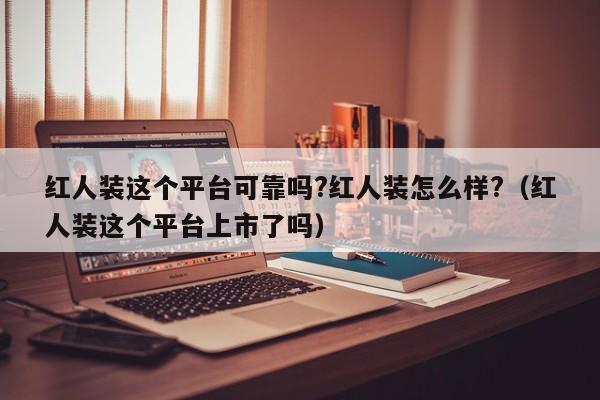 红人装这个平台可靠吗?红人装怎么样?（红人装这个平台上市了吗）