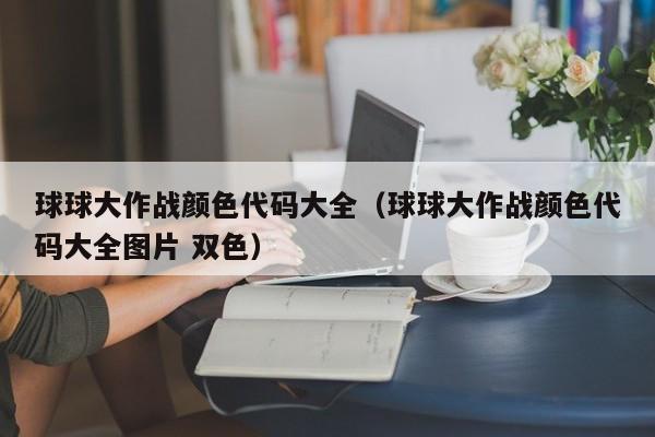 球球大作战颜色代码大全（球球大作战颜色代码大全图片 双色）