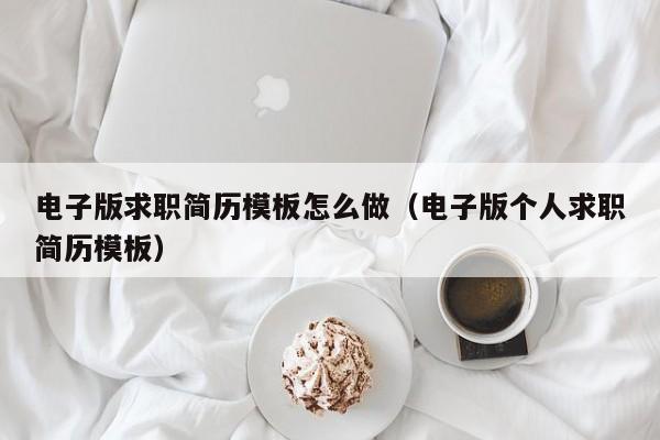 电子版求职简历模板怎么做（电子版个人求职简历模板）