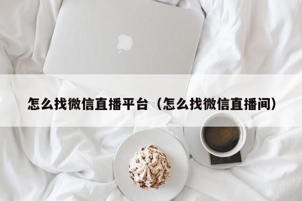 怎么找微信直播平台（怎么找微信直播间）