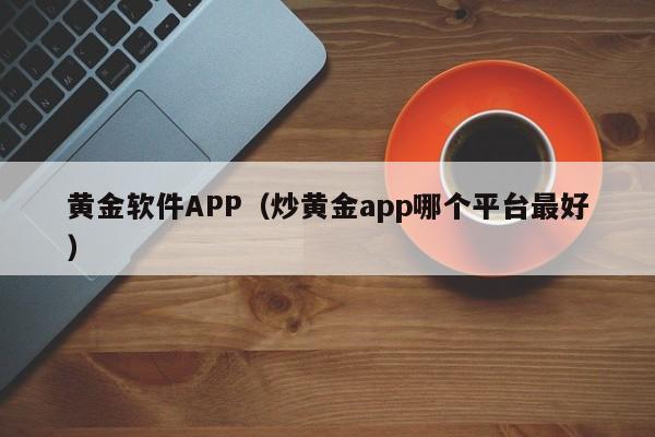 黄金软件APP（炒黄金app哪个平台最好）