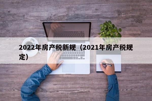 2022年房产税新规（2021年房产税规定）