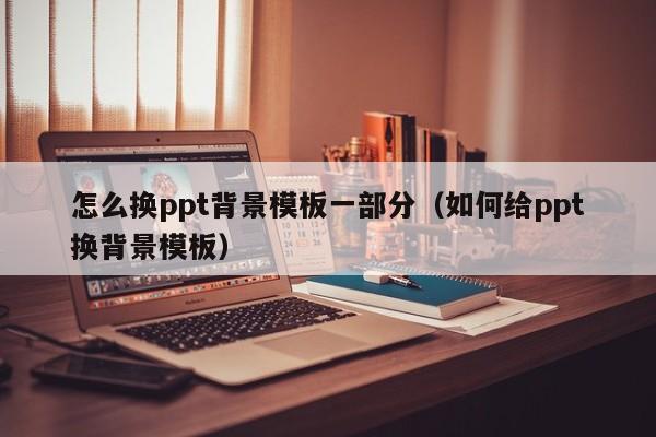 怎么换ppt背景模板一部分（如何给ppt换背景模板）