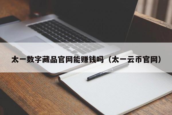 太一数字藏品官网能赚钱吗（太一云币官网）