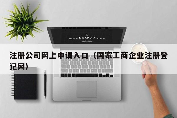 注册公司网上申请入口（国家工商企业注册登记网）