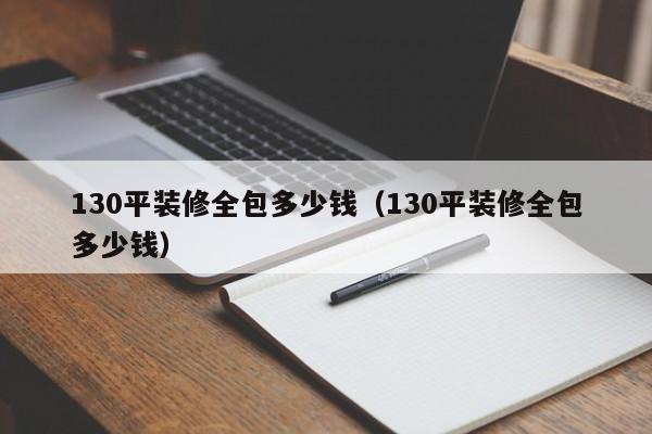 130平装修全包多少钱（130平装修全包多少钱）