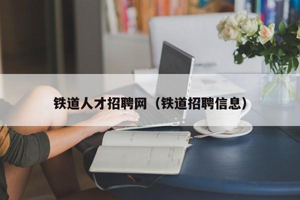 铁道人才招聘网（铁道招聘信息）