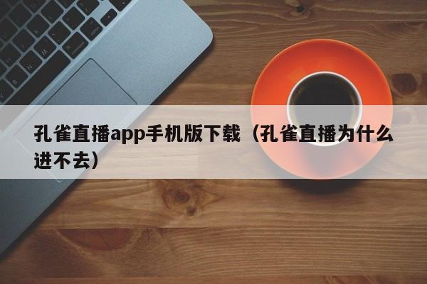 孔雀直播app手机版下载（孔雀直播为什么进不去）