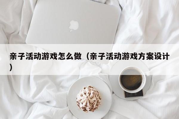 亲子活动游戏怎么做（亲子活动游戏方案设计）