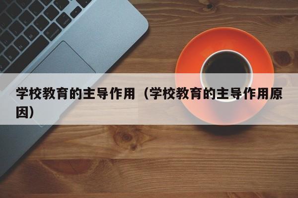 学校教育的主导作用（学校教育的主导作用原因）