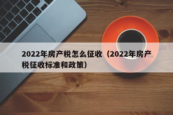 2022年房产税怎么征收（2022年房产税征收标准和政策）