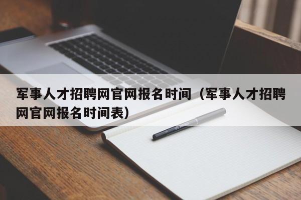 军事人才招聘网官网报名时间（军事人才招聘网官网报名时间表）