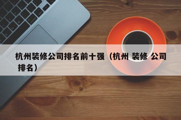 杭州装修公司排名前十强（杭州 装修 公司 排名）