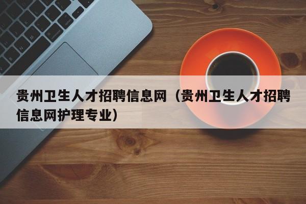 贵州卫生人才招聘信息网（贵州卫生人才招聘信息网护理专业）