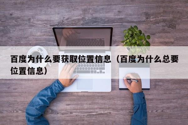 百度为什么要获取位置信息（百度为什么总要位置信息）