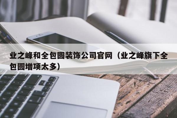 业之峰和全包圆装饰公司官网（业之峰旗下全包圆增项太多）