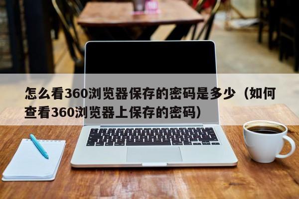 怎么看360浏览器保存的密码是多少（如何查看360浏览器上保存的密码）