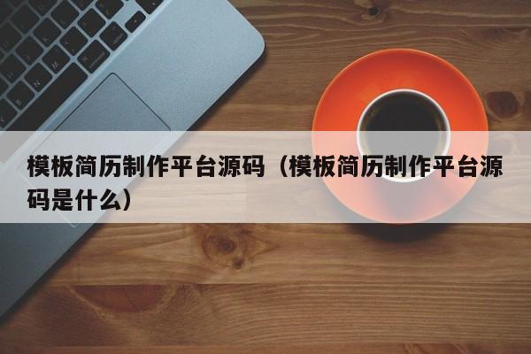 模板简历制作平台源码（模板简历制作平台源码是什么）