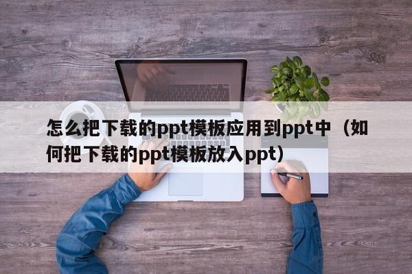 怎么把下载的ppt模板应用到ppt中（如何把下载的ppt模板放入ppt）