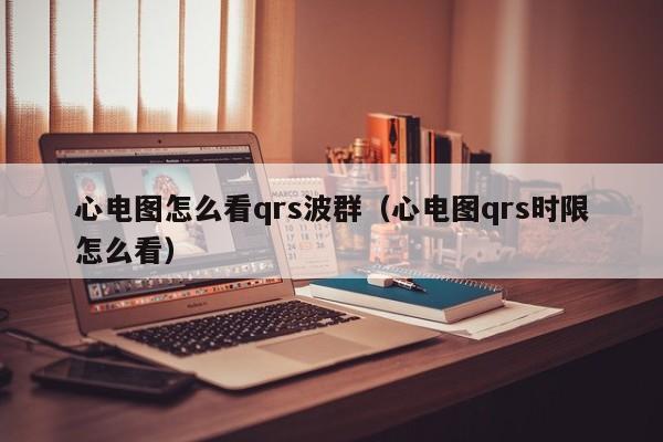 心电图怎么看qrs波群（心电图qrs时限怎么看）