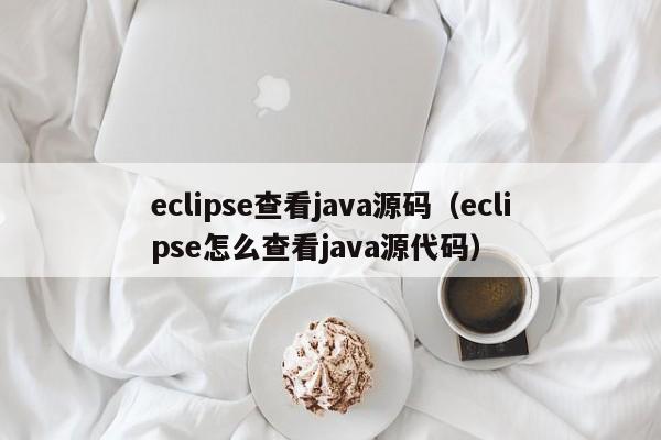 eclipse查看java源码（eclipse怎么查看java源代码）