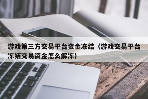 游戏第三方交易平台资金冻结（游戏交易平台冻结交易资金怎么解冻）