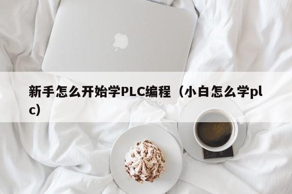 新手怎么开始学PLC编程（小白怎么学plc）