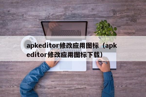 apkeditor修改应用图标（apk editor修改应用图标下载）