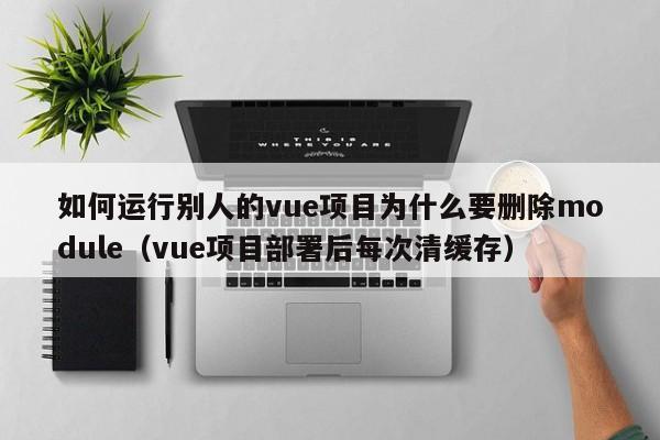 如何运行别人的vue项目为什么要删除module（vue项目部署后每次清缓存）