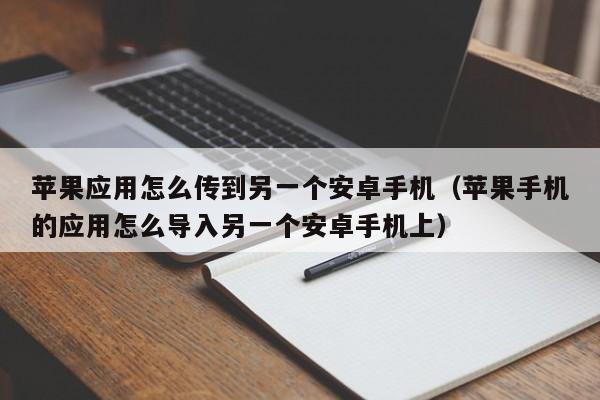 苹果应用怎么传到另一个安卓手机（苹果手机的应用怎么导入另一个安卓手机上）