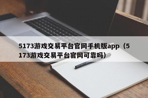 5173游戏交易平台官网手机版app（5173游戏交易平台官网可靠吗）