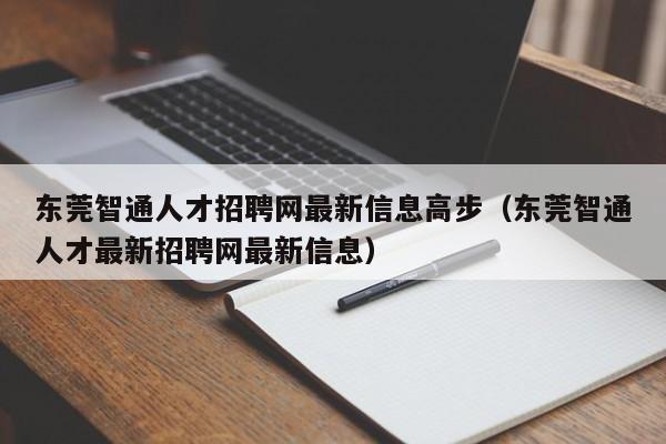 东莞智通人才招聘网最新信息高步（东莞智通人才最新招聘网最新信息）