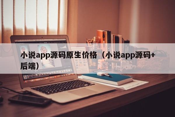 小说app源码原生价格（小说app源码+后端）