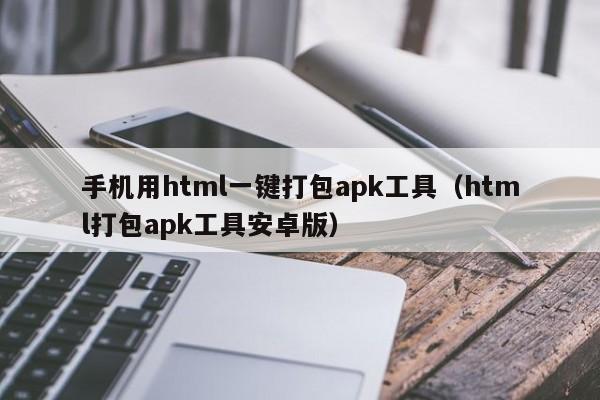 手机用html一键打包apk工具（html打包apk工具安卓版）