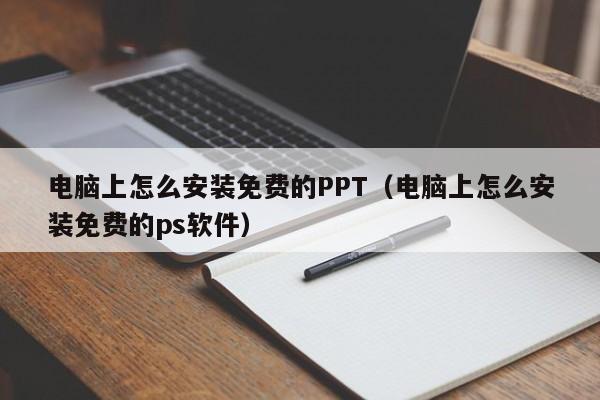 电脑上怎么安装免费的PPT（电脑上怎么安装免费的ps软件）