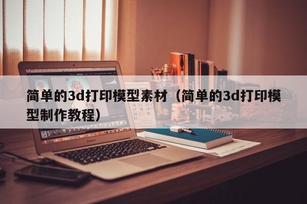 简单的3d打印模型素材（简单的3d打印模型制作教程）