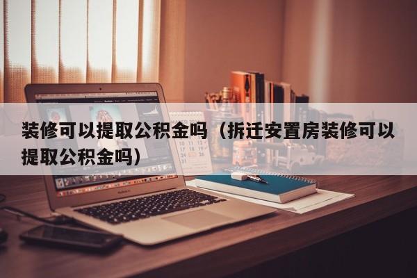 装修可以提取公积金吗（拆迁安置房装修可以提取公积金吗）