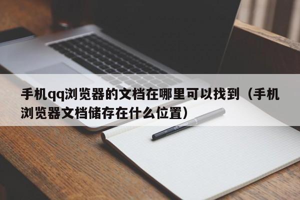 手机qq浏览器的文档在哪里可以找到（手机浏览器文档储存在什么位置）