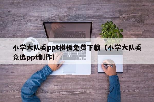 小学大队委ppt模板免费下载（小学大队委竞选ppt制作）