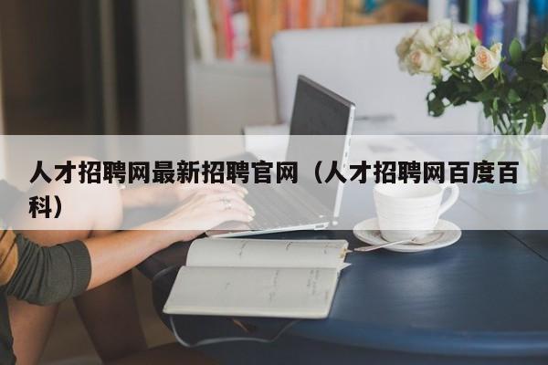 人才招聘网最新招聘官网（人才招聘网百度百科）