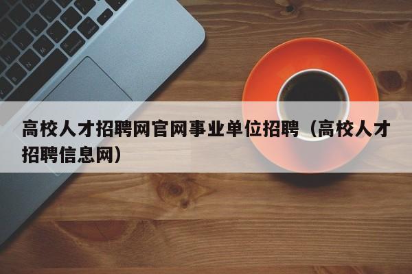 高校人才招聘网官网事业单位招聘（高校人才招聘信息网）