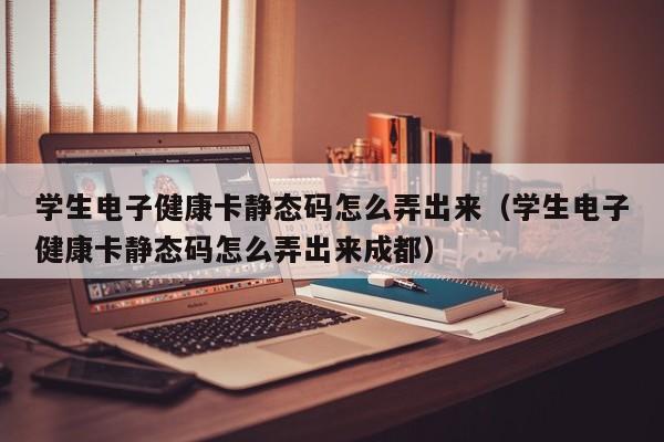 学生电子健康卡静态码怎么弄出来（学生电子健康卡静态码怎么弄出来成都）