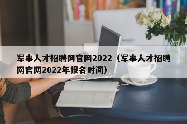 军事人才招聘网官网2022（军事人才招聘网官网2022年报名时间）