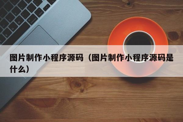 图片制作小程序源码（图片制作小程序源码是什么）