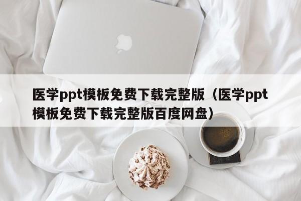 医学ppt模板免费下载完整版（医学ppt模板免费下载完整版百度网盘）