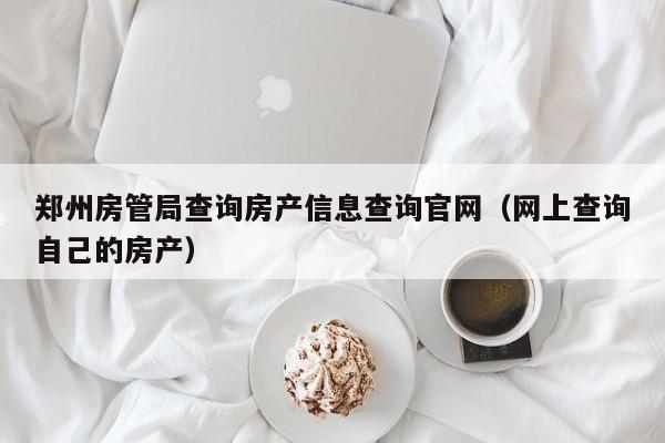 郑州房管局查询房产信息查询官网（网上查询自己的房产）