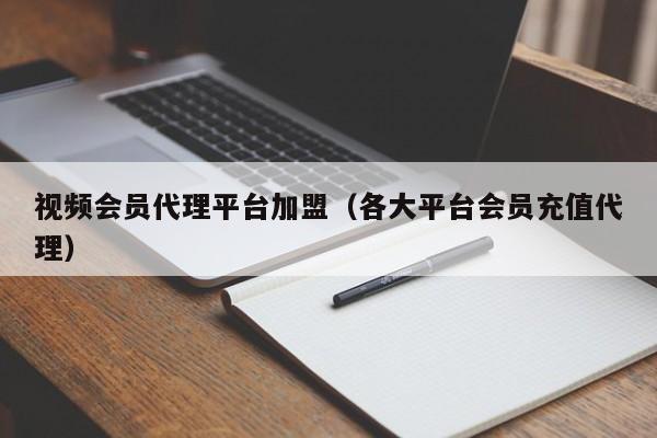 视频会员代理平台加盟（各大平台会员充值代理）