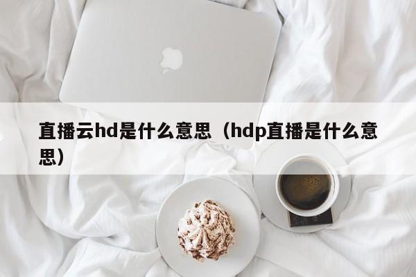 直播云hd是什么意思（hdp直播是什么意思）